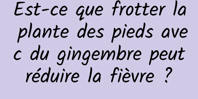 Est-ce que frotter la plante des pieds avec du gingembre peut réduire la fièvre ? 