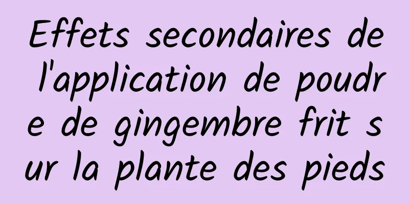 Effets secondaires de l'application de poudre de gingembre frit sur la plante des pieds