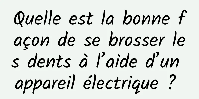 Quelle est la bonne façon de se brosser les dents à l’aide d’un appareil électrique ? 