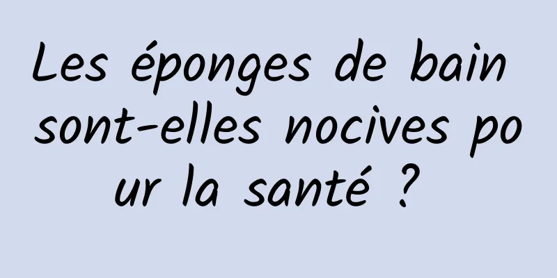 Les éponges de bain sont-elles nocives pour la santé ? 