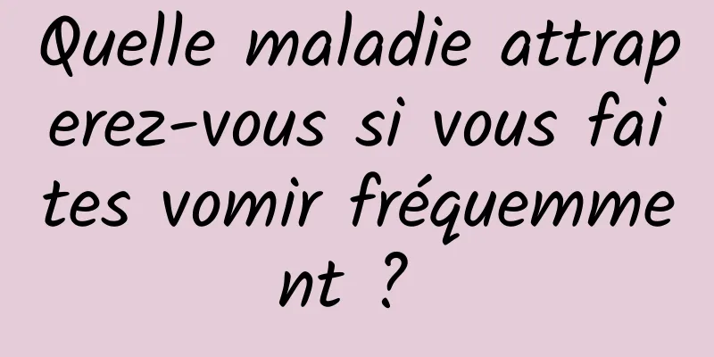 Quelle maladie attraperez-vous si vous faites vomir fréquemment ? 