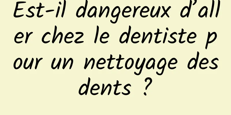 Est-il dangereux d’aller chez le dentiste pour un nettoyage des dents ? 