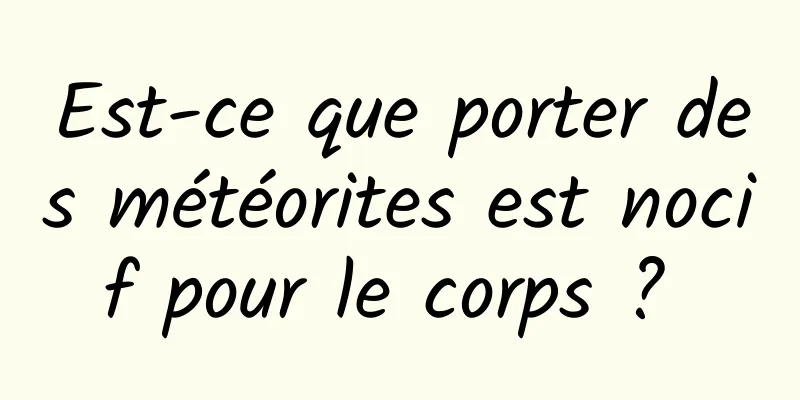 Est-ce que porter des météorites est nocif pour le corps ? 