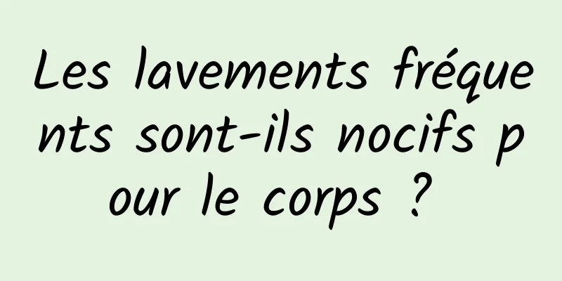 Les lavements fréquents sont-ils nocifs pour le corps ? 