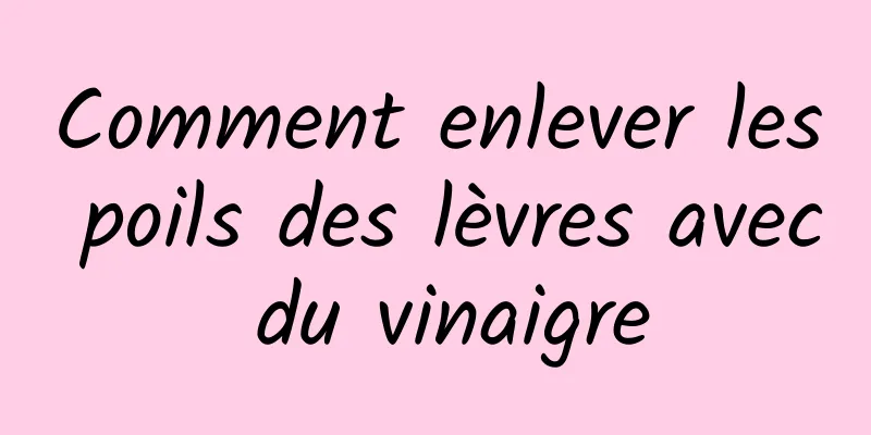 Comment enlever les poils des lèvres avec du vinaigre