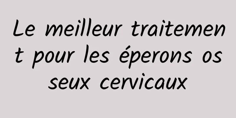 Le meilleur traitement pour les éperons osseux cervicaux