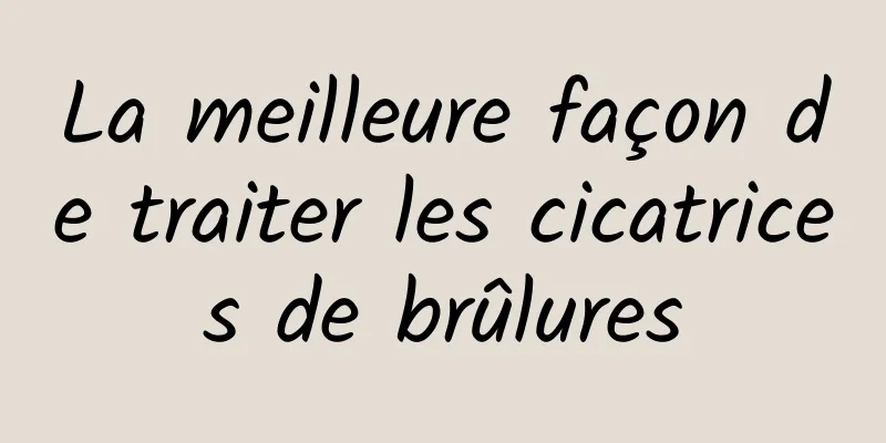 La meilleure façon de traiter les cicatrices de brûlures