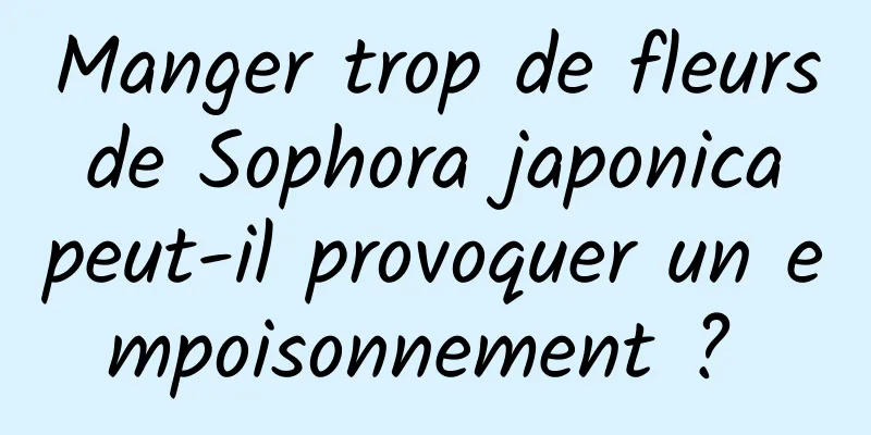 Manger trop de fleurs de Sophora japonica peut-il provoquer un empoisonnement ? 