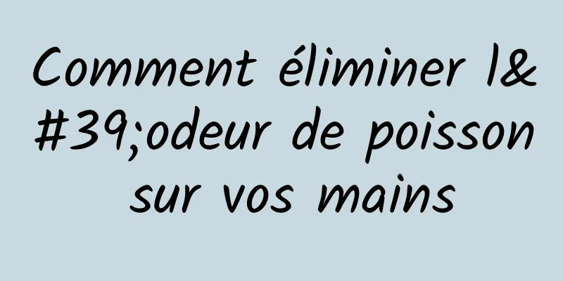 Comment éliminer l'odeur de poisson sur vos mains