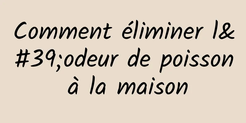 Comment éliminer l'odeur de poisson à la maison