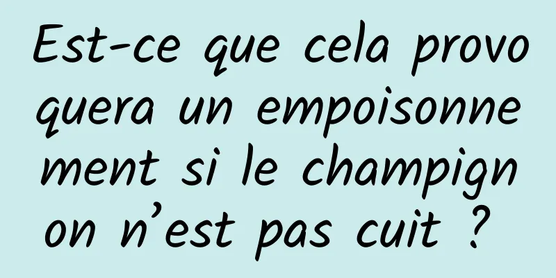 Est-ce que cela provoquera un empoisonnement si le champignon n’est pas cuit ? 