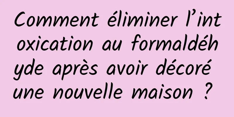 Comment éliminer l’intoxication au formaldéhyde après avoir décoré une nouvelle maison ? 