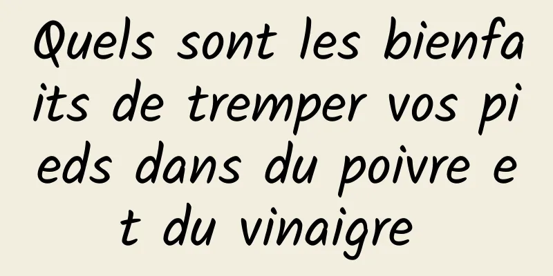 Quels sont les bienfaits de tremper vos pieds dans du poivre et du vinaigre 