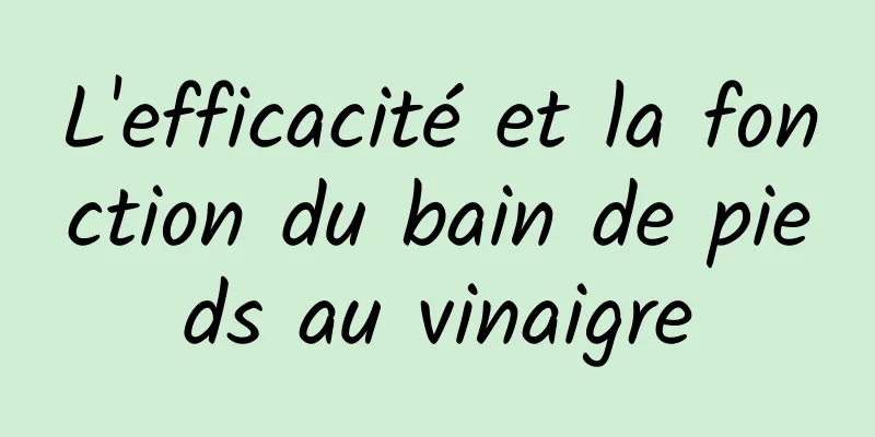 L'efficacité et la fonction du bain de pieds au vinaigre