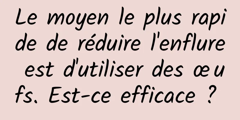 Le moyen le plus rapide de réduire l'enflure est d'utiliser des œufs. Est-ce efficace ? 