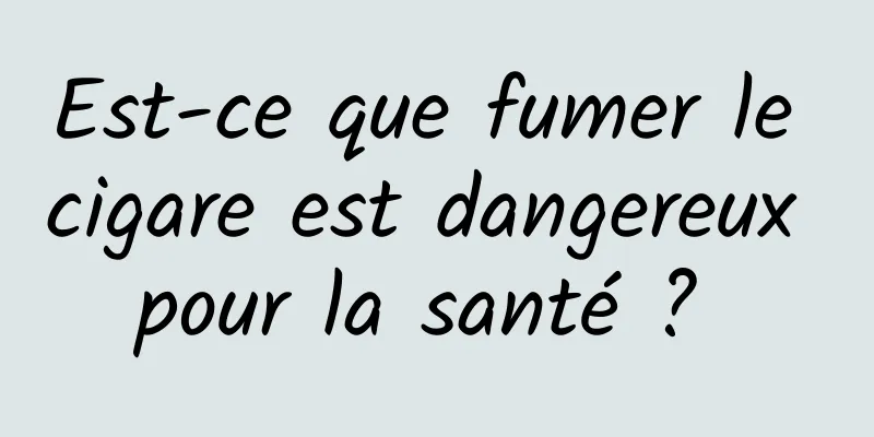 Est-ce que fumer le cigare est dangereux pour la santé ? 