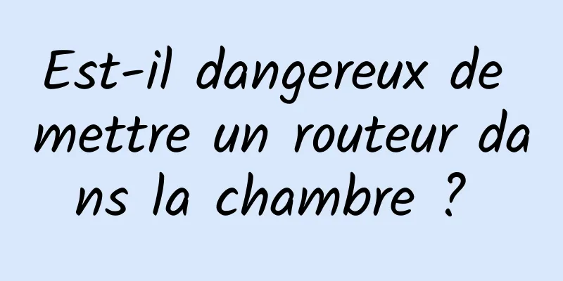 Est-il dangereux de mettre un routeur dans la chambre ? 