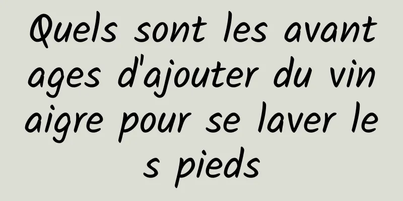 Quels sont les avantages d'ajouter du vinaigre pour se laver les pieds