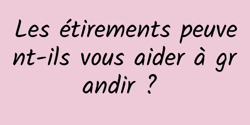 Les étirements peuvent-ils vous aider à grandir ? 