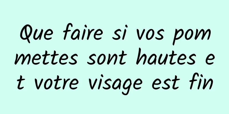 Que faire si vos pommettes sont hautes et votre visage est fin