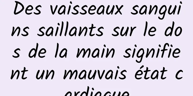 Des vaisseaux sanguins saillants sur le dos de la main signifient un mauvais état cardiaque