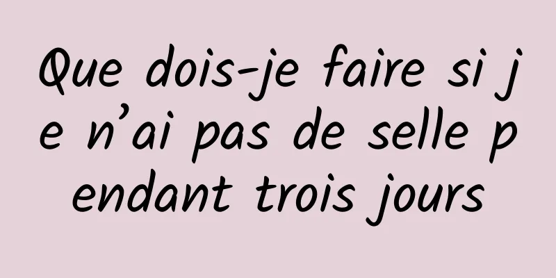 Que dois-je faire si je n’ai pas de selle pendant trois jours