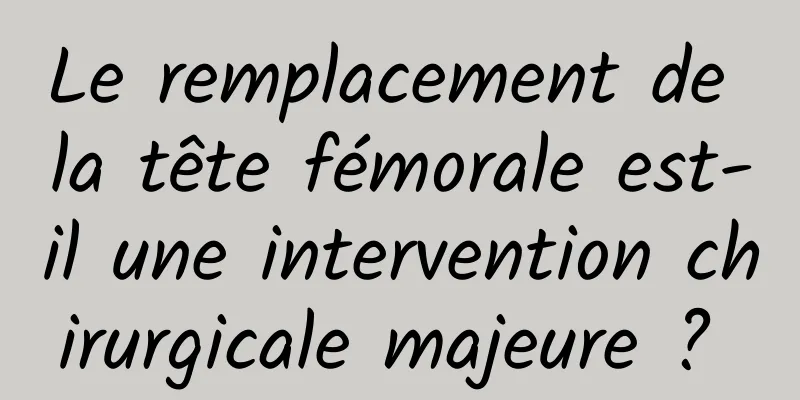 Le remplacement de la tête fémorale est-il une intervention chirurgicale majeure ? 