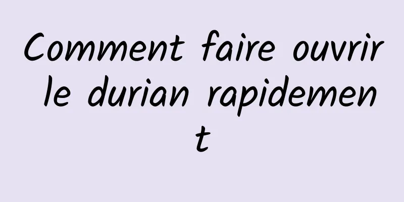 Comment faire ouvrir le durian rapidement