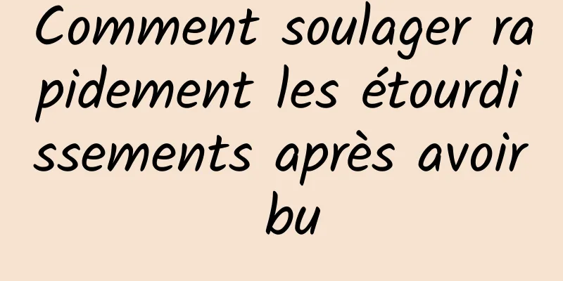 Comment soulager rapidement les étourdissements après avoir bu