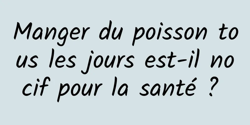 Manger du poisson tous les jours est-il nocif pour la santé ? 