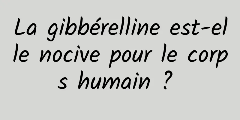 La gibbérelline est-elle nocive pour le corps humain ? 