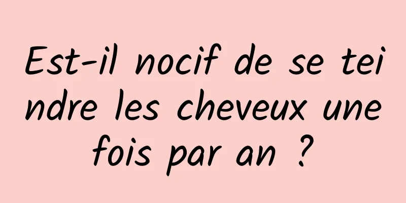 Est-il nocif de se teindre les cheveux une fois par an ? 