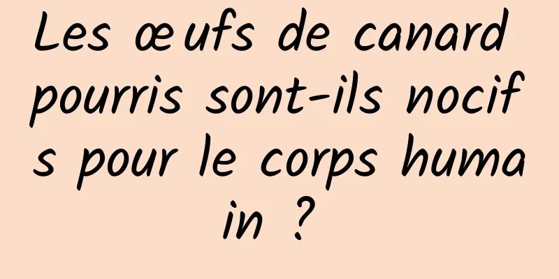 Les œufs de canard pourris sont-ils nocifs pour le corps humain ? 