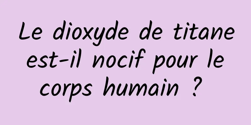 Le dioxyde de titane est-il nocif pour le corps humain ? 