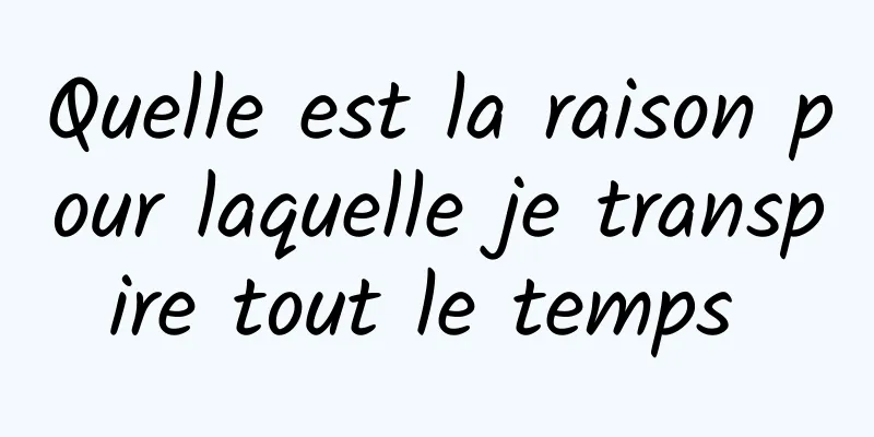 Quelle est la raison pour laquelle je transpire tout le temps 