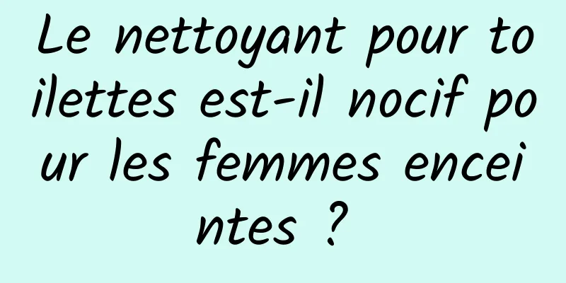 Le nettoyant pour toilettes est-il nocif pour les femmes enceintes ? 