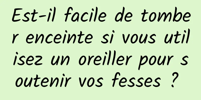 Est-il facile de tomber enceinte si vous utilisez un oreiller pour soutenir vos fesses ? 