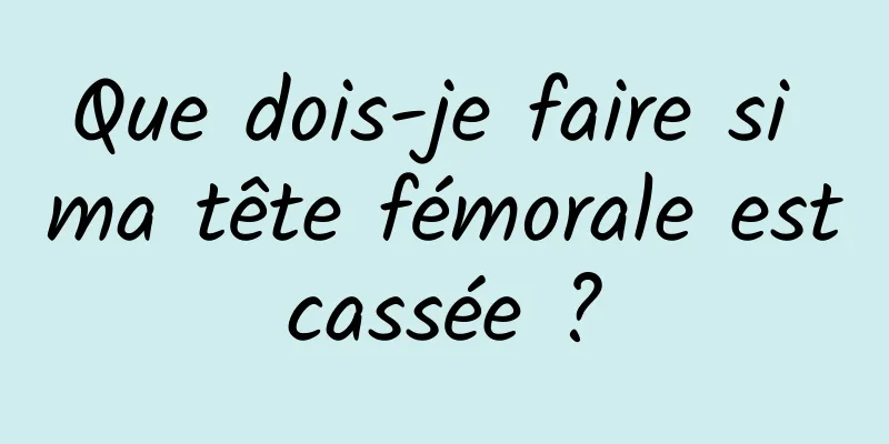 Que dois-je faire si ma tête fémorale est cassée ? 