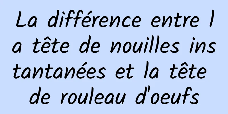 La différence entre la tête de nouilles instantanées et la tête de rouleau d'oeufs