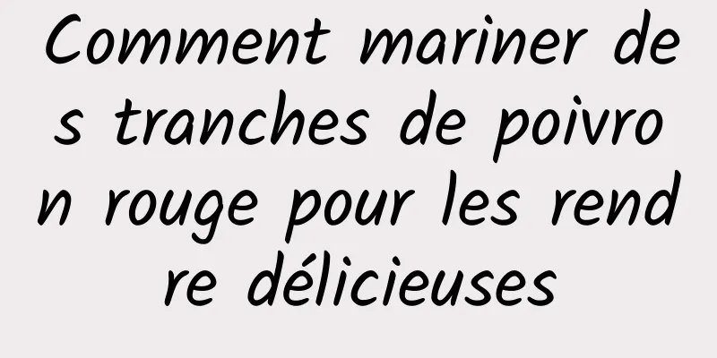 Comment mariner des tranches de poivron rouge pour les rendre délicieuses