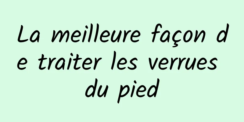 La meilleure façon de traiter les verrues du pied