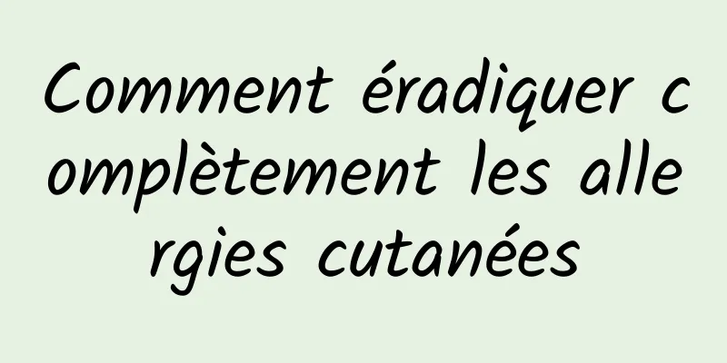 Comment éradiquer complètement les allergies cutanées