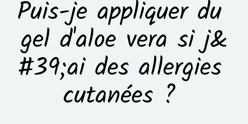 Puis-je appliquer du gel d'aloe vera si j'ai des allergies cutanées ? 