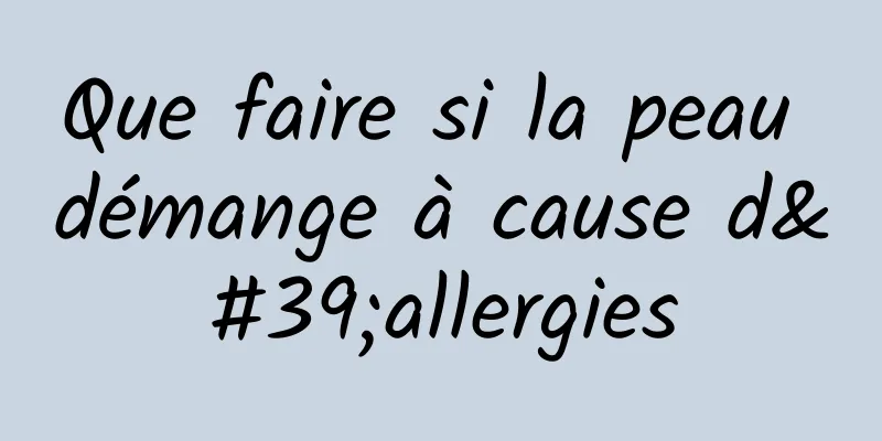 Que faire si la peau démange à cause d'allergies