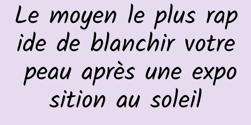 Le moyen le plus rapide de blanchir votre peau après une exposition au soleil