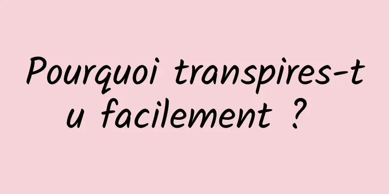 Pourquoi transpires-tu facilement ? 