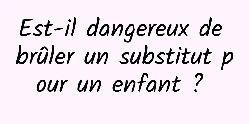 Est-il dangereux de brûler un substitut pour un enfant ? 