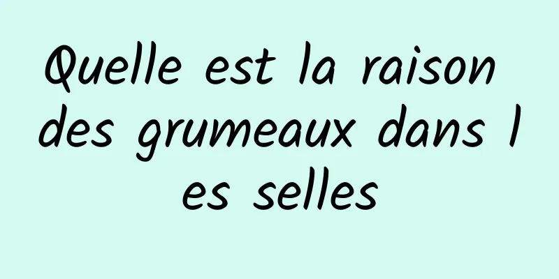 Quelle est la raison des grumeaux dans les selles