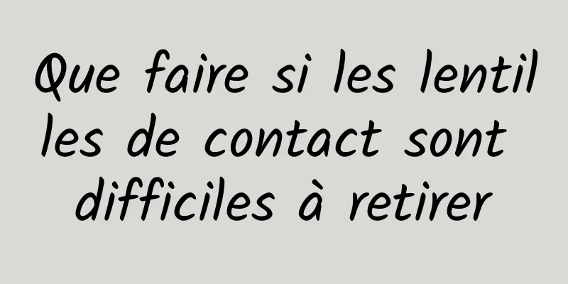 Que faire si les lentilles de contact sont difficiles à retirer