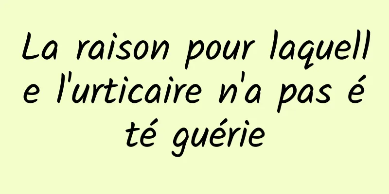 La raison pour laquelle l'urticaire n'a pas été guérie